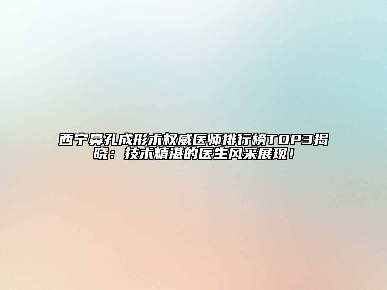 西宁鼻孔成形术权威医师排行榜TOP3揭晓：技术精湛的医生风采展现！