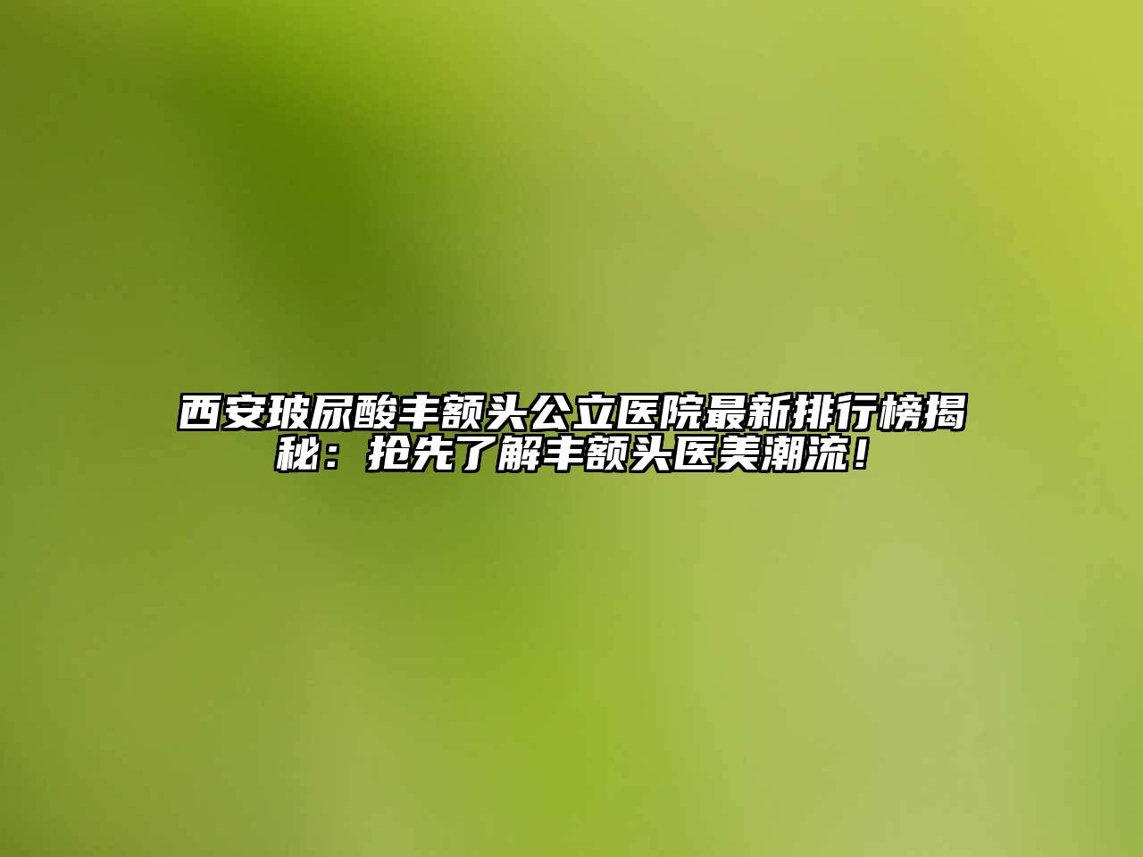 西安玻尿酸丰额头公立医院最新排行榜揭秘：抢先了解丰额头医美潮流！