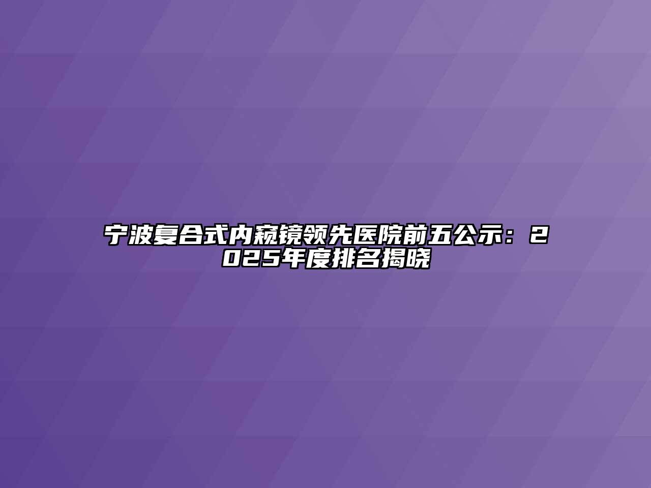 宁波复合式内窥镜领先医院前五公示：2025年度排名揭晓