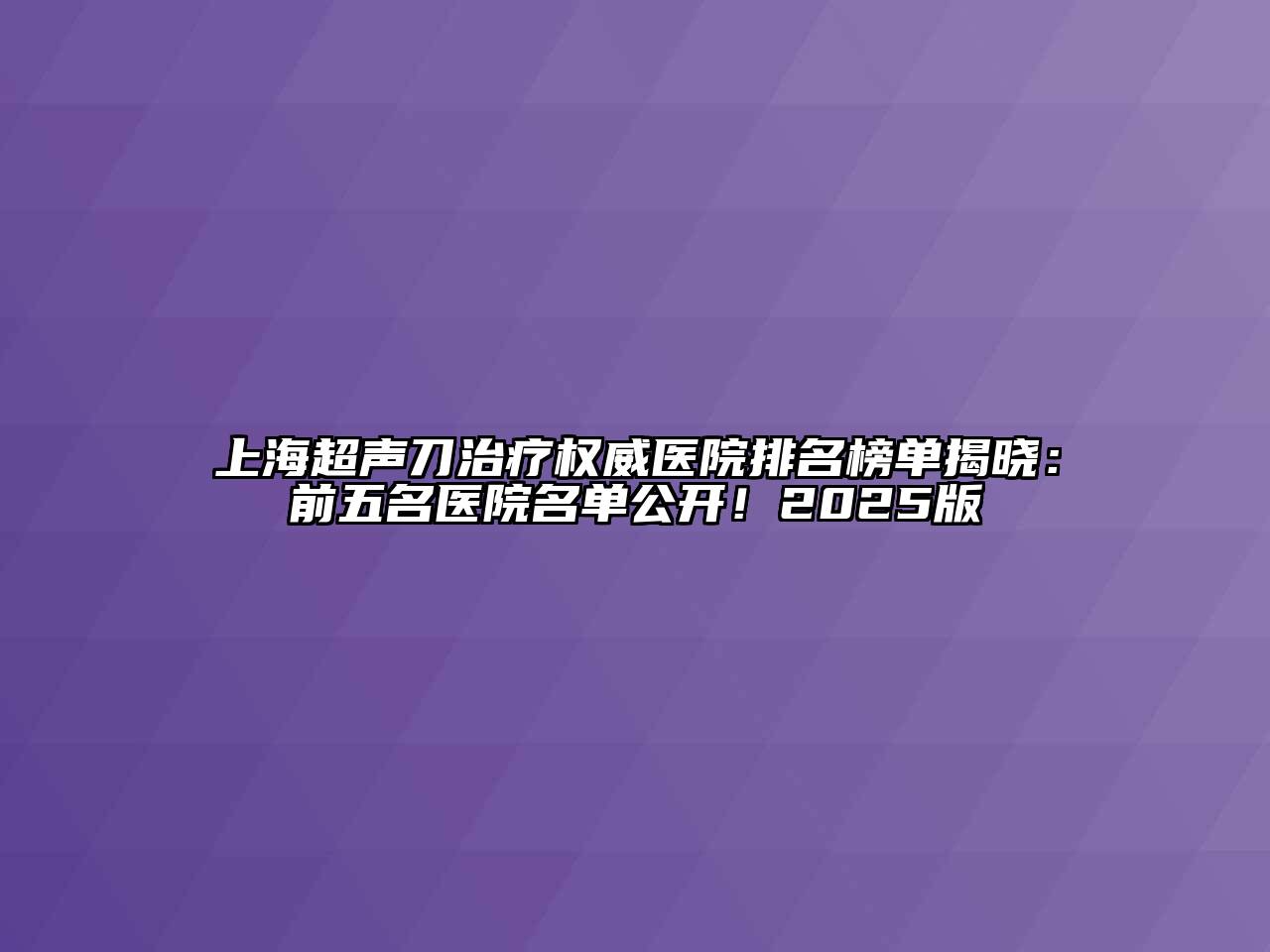 上海超声刀治疗权威医院排名榜单揭晓：前五名医院名单公开！2025版