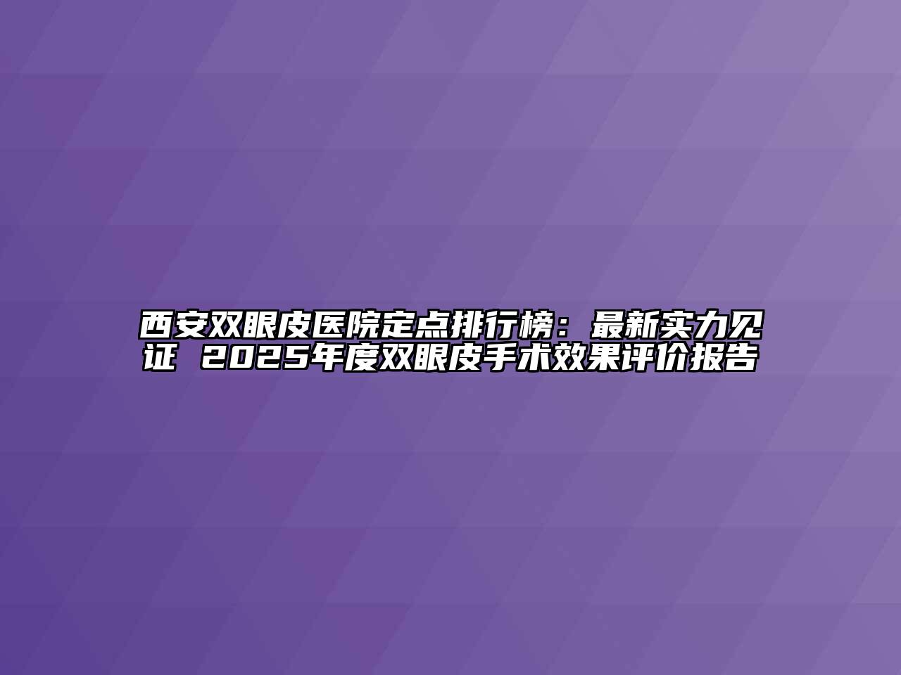 西安双眼皮医院定点排行榜：最新实力见证 2025年度双眼皮手术效果评价报告