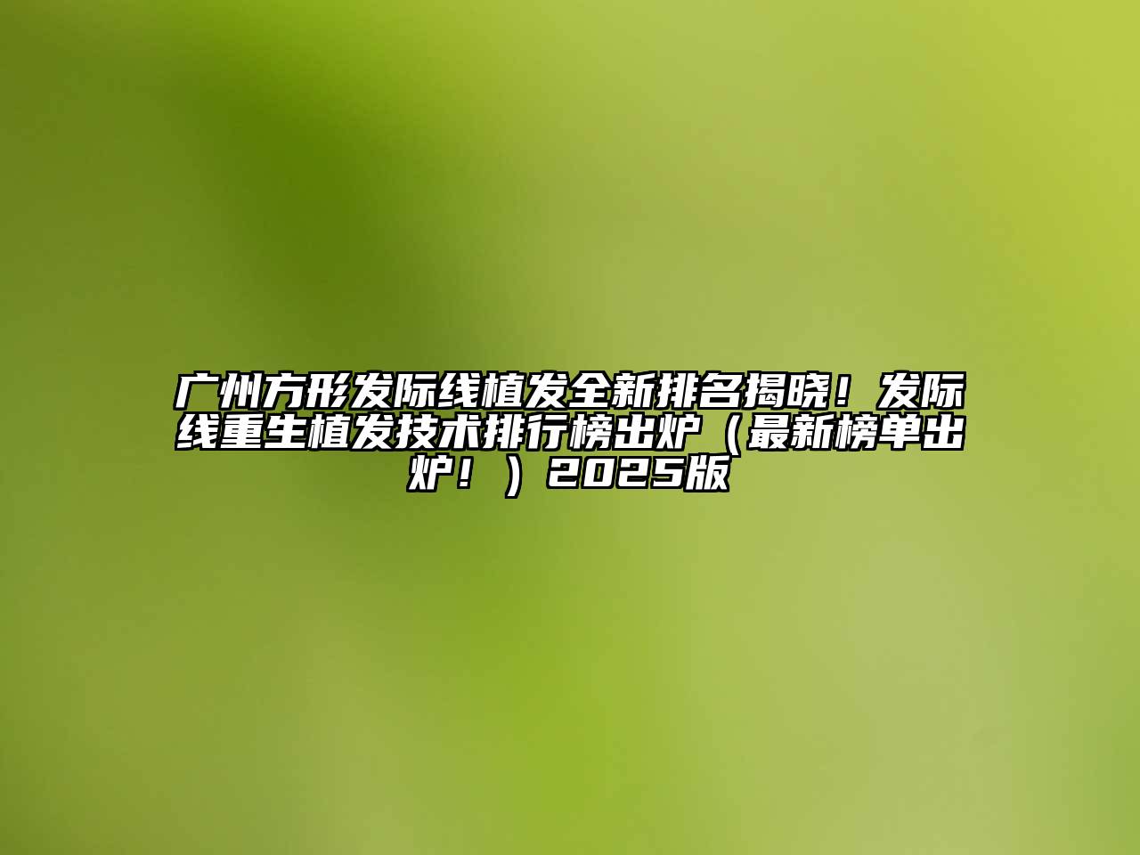 广州方形发际线植发全新排名揭晓！发际线重生植发技术排行榜出炉（最新榜单出炉！）2025版