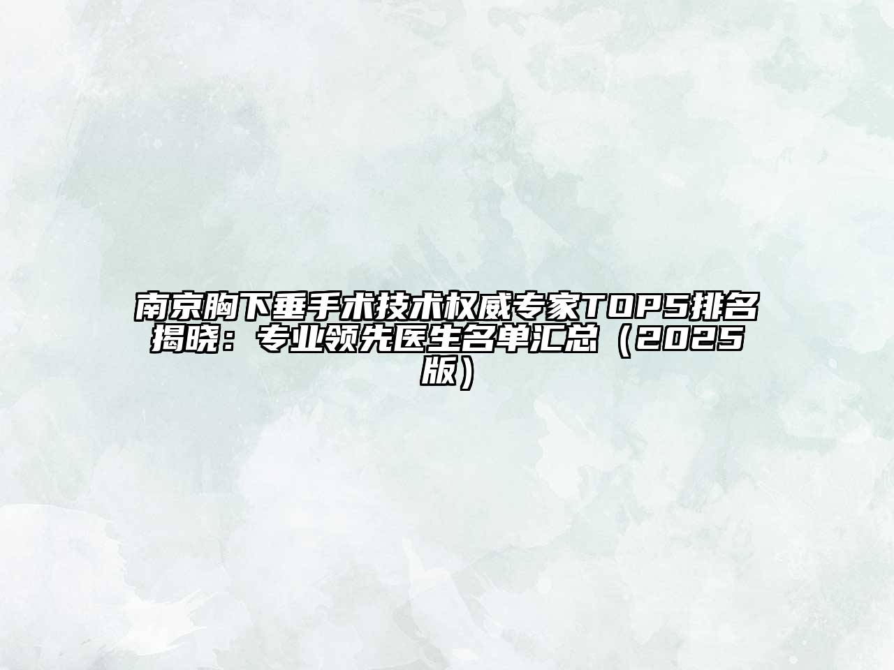 南京胸下垂手术技术权威专家TOP5排名揭晓：专业领先医生名单汇总（2025版）