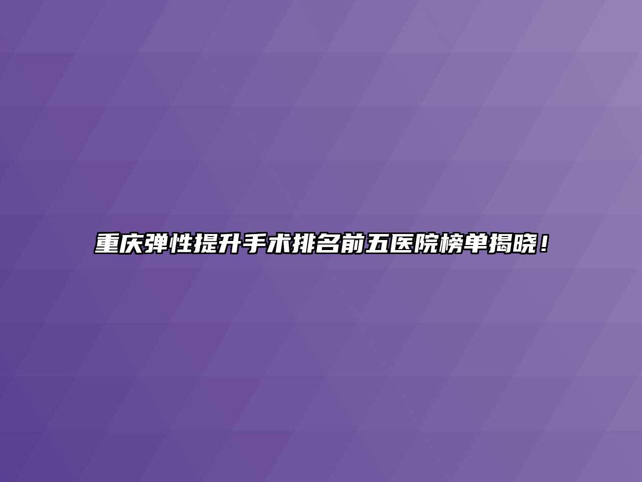 重庆弹性提升手术排名前五医院榜单揭晓！