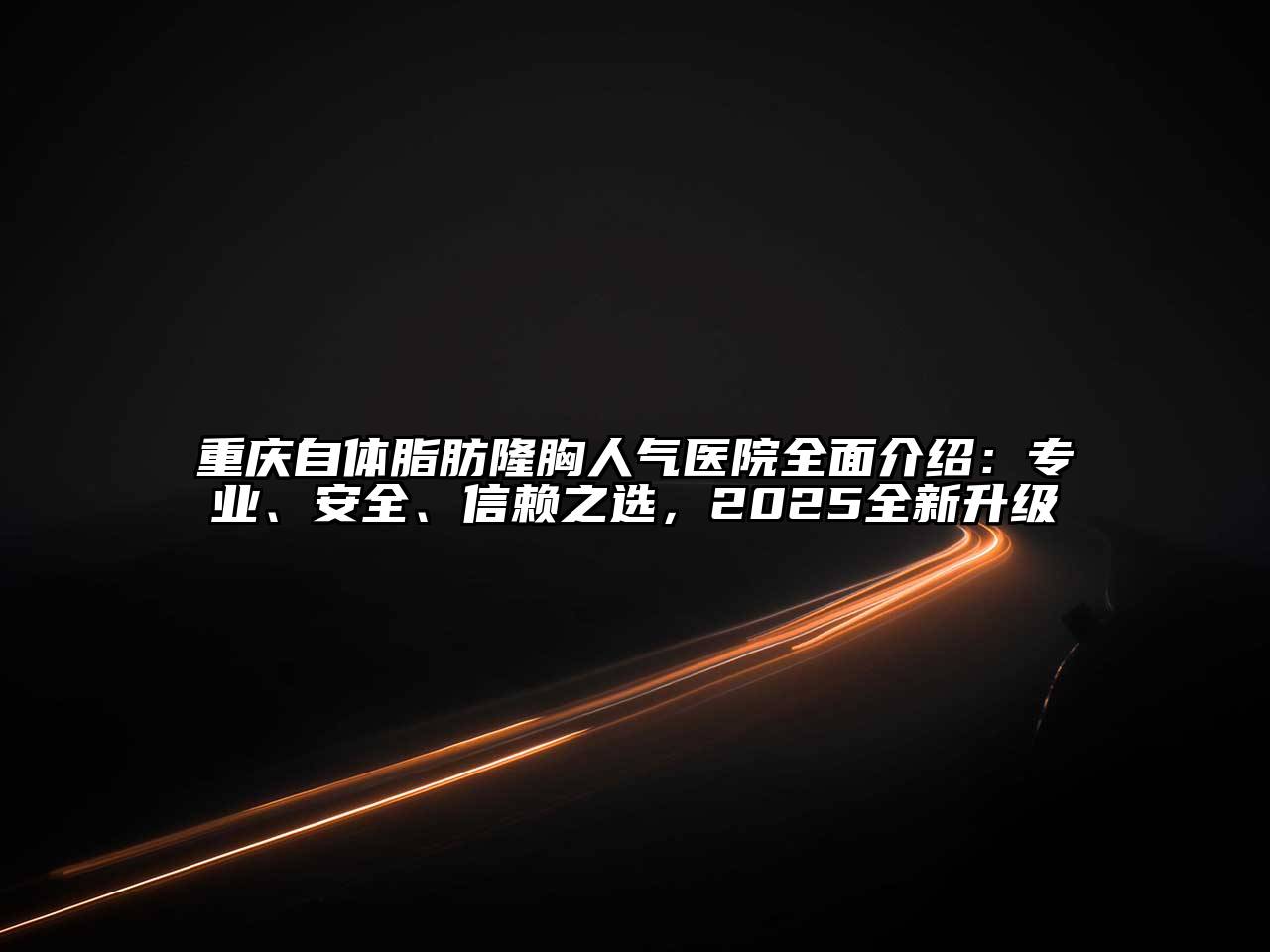 重庆自体脂肪隆胸人气医院全面介绍：专业、安全、信赖之选，2025全新升级