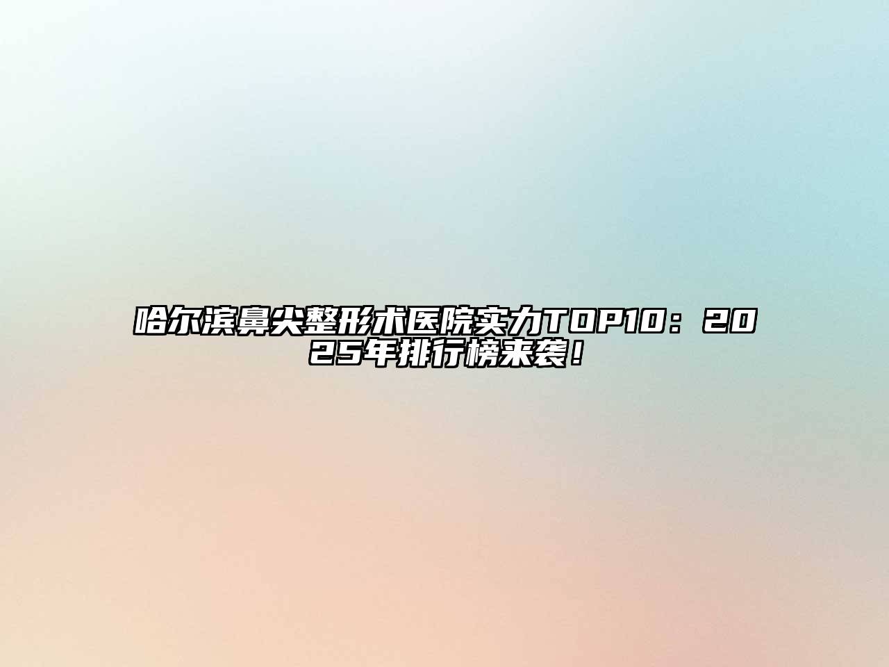 哈尔滨鼻尖整形术医院实力TOP10：2025年排行榜来袭！