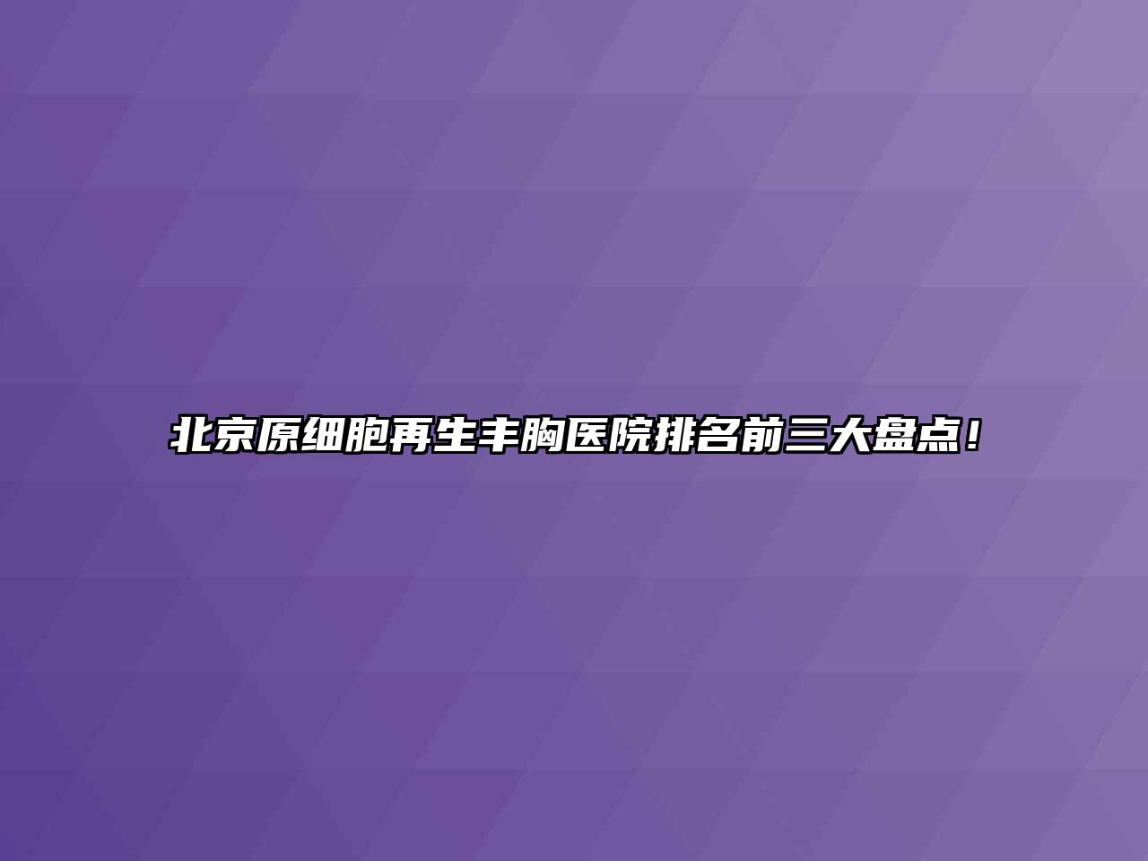 北京原细胞再生丰胸医院排名前三大盘点！