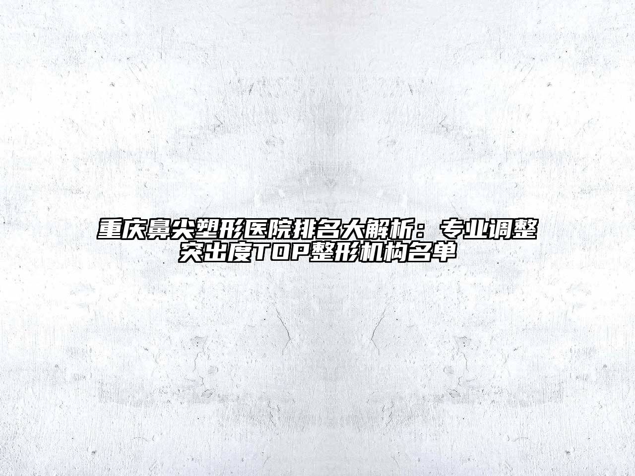 重庆鼻尖塑形医院排名大解析：专业调整突出度TOP整形机构名单