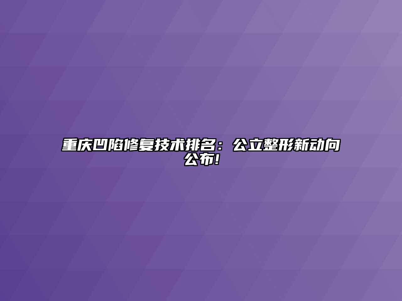 重庆凹陷修复技术排名：公立整形新动向公布!