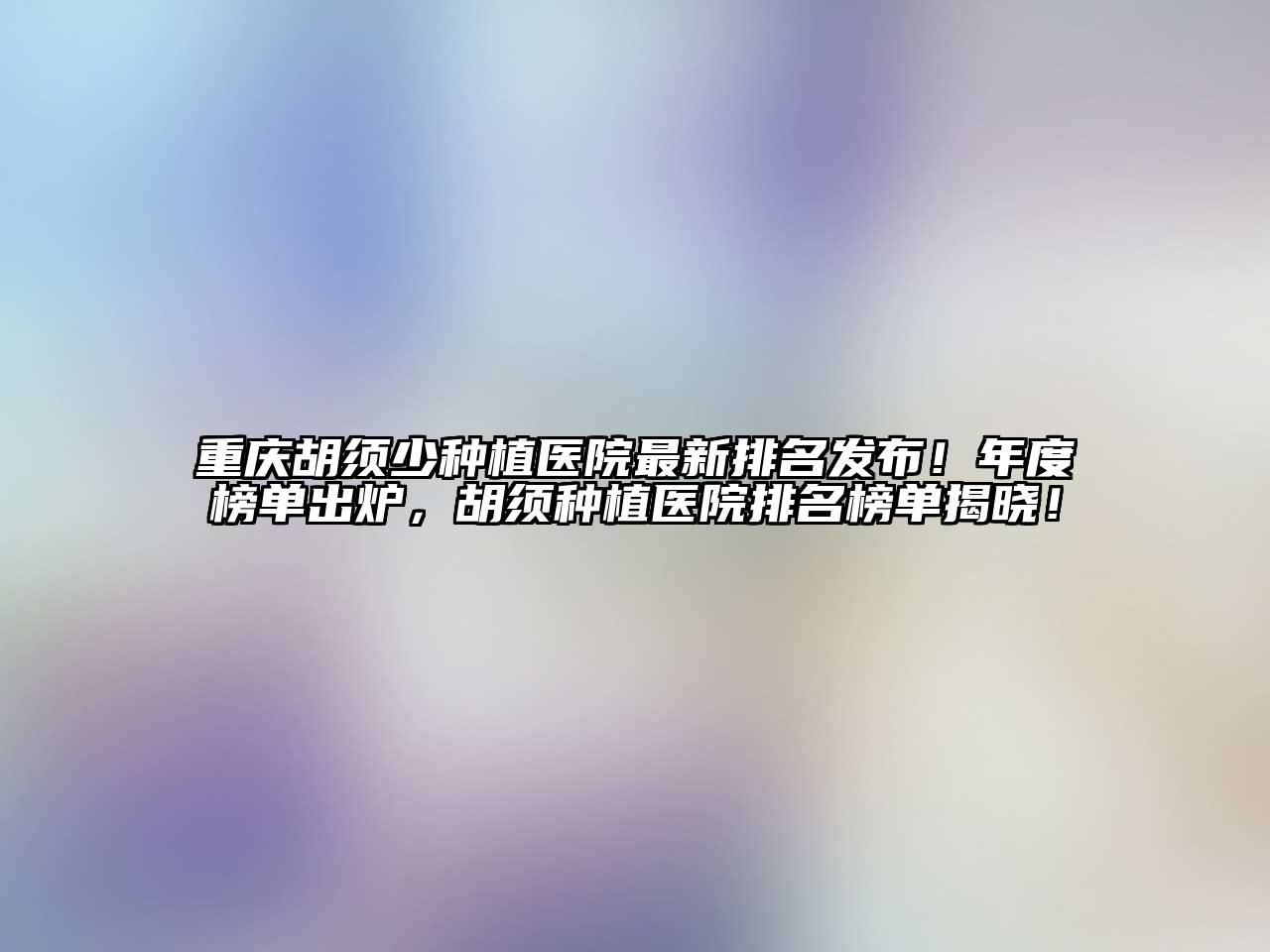 重庆胡须少种植医院最新排名发布！年度榜单出炉，胡须种植医院排名榜单揭晓！