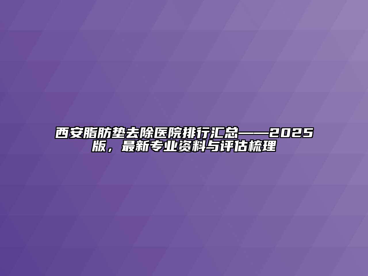 西安脂肪垫去除医院排行汇总——2025版，最新专业资料与评估梳理