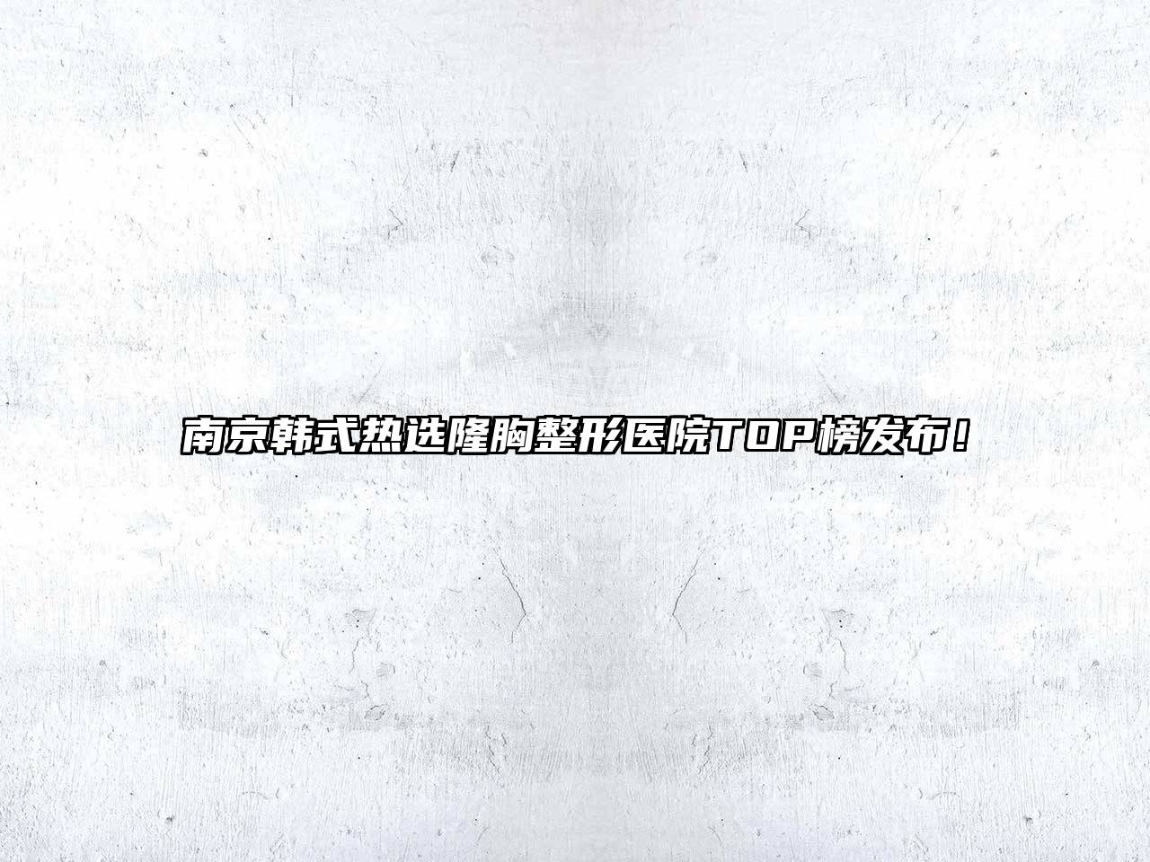 南京韩式热选隆胸整形医院TOP榜发布！