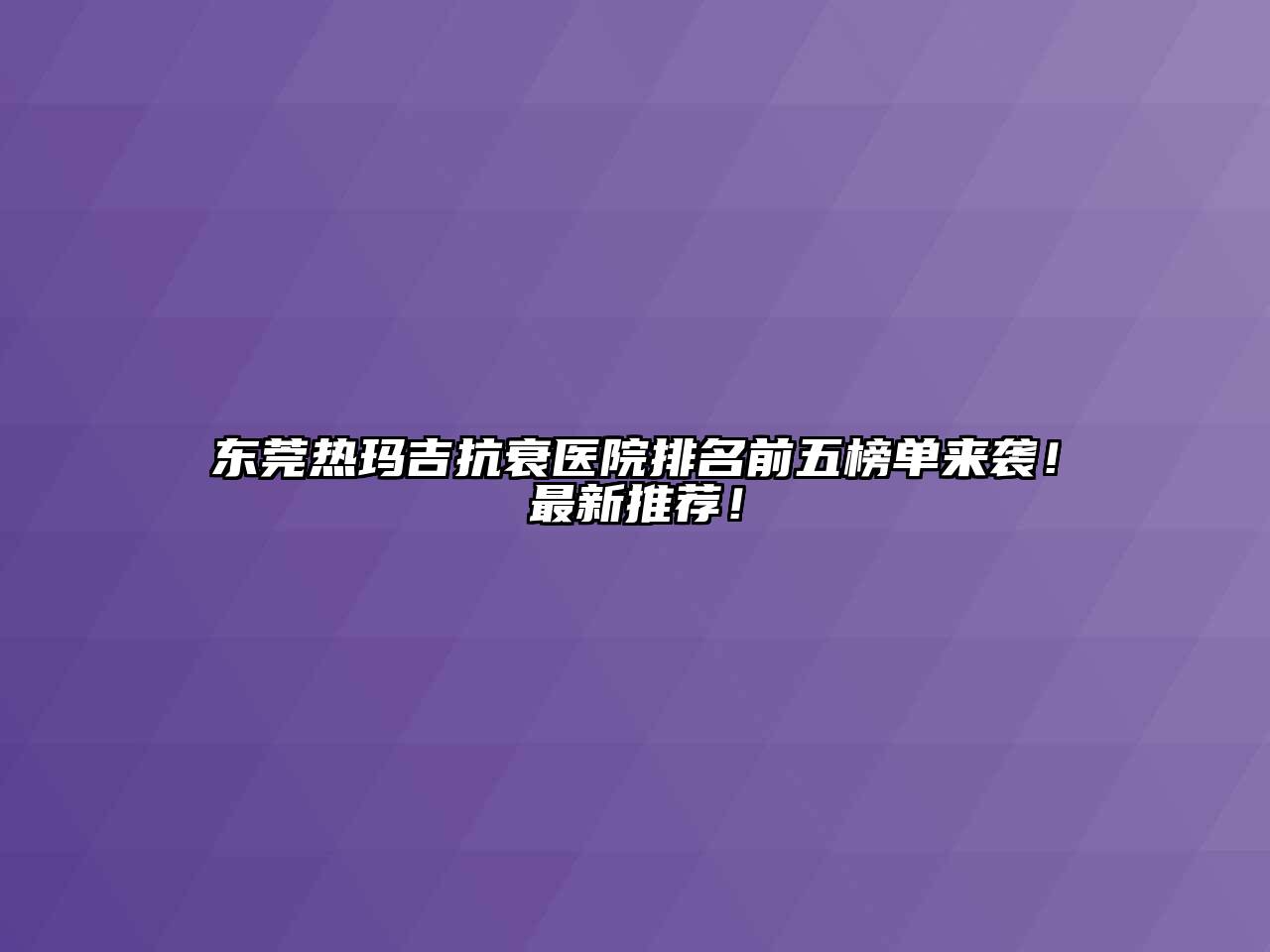 东莞热玛吉抗衰医院排名前五榜单来袭！最新推荐！