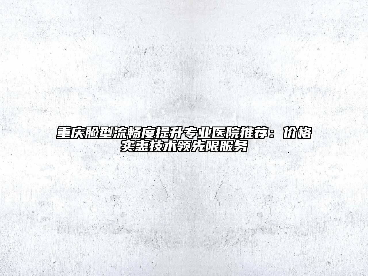 重庆脸型流畅度提升专业医院推荐：价格实惠技术领先限服务