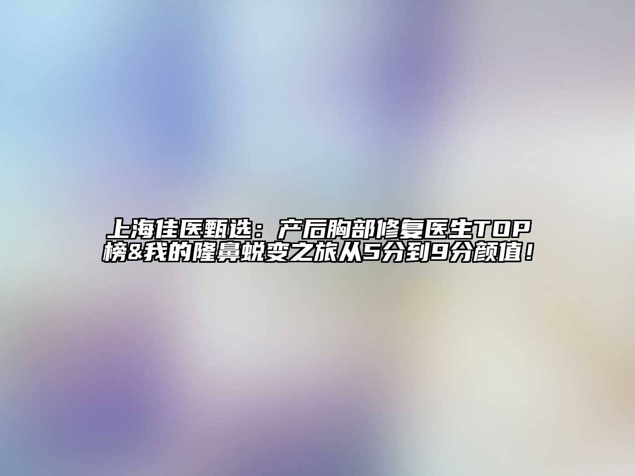 上海佳医甄选：产后胸部修复医生TOP榜&我的隆鼻蜕变之旅从5分到9分颜值！