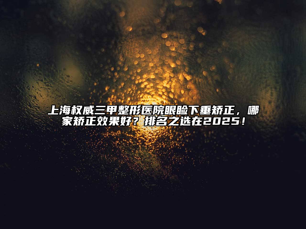 上海权威三甲整形医院眼睑下垂矫正，哪家矫正效果好？排名之选在2025！