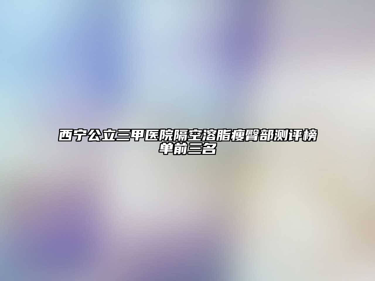 西宁公立三甲医院隔空溶脂瘦臀部测评榜单前三名