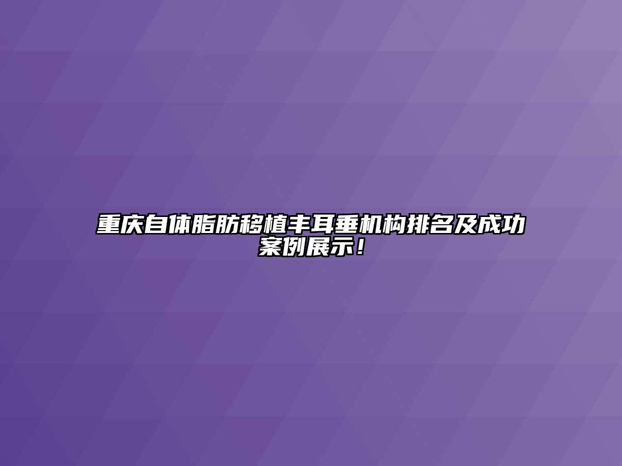 重庆自体脂肪移植丰耳垂机构排名及成功案例展示！