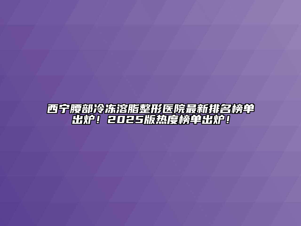 西宁腰部冷冻溶脂整形医院最新排名榜单出炉！2025版热度榜单出炉！