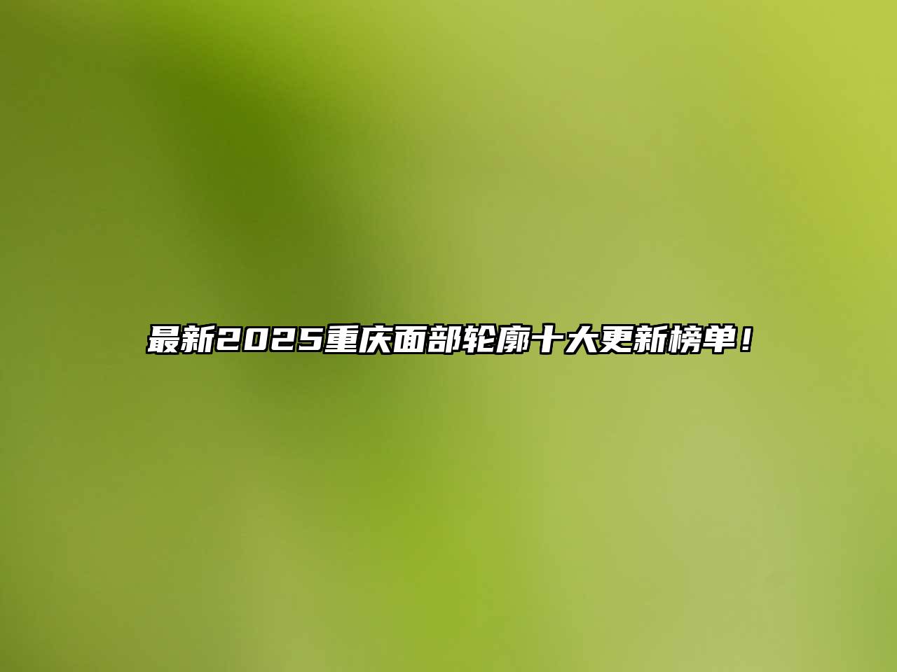 最新2025重庆面部轮廓十大更新榜单！