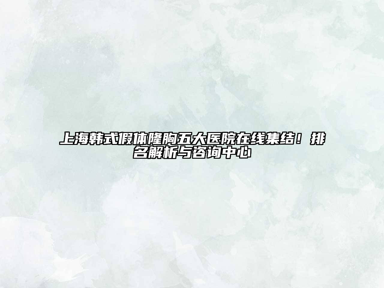 上海韩式假体隆胸五大医院在线集结！排名解析与咨询中心