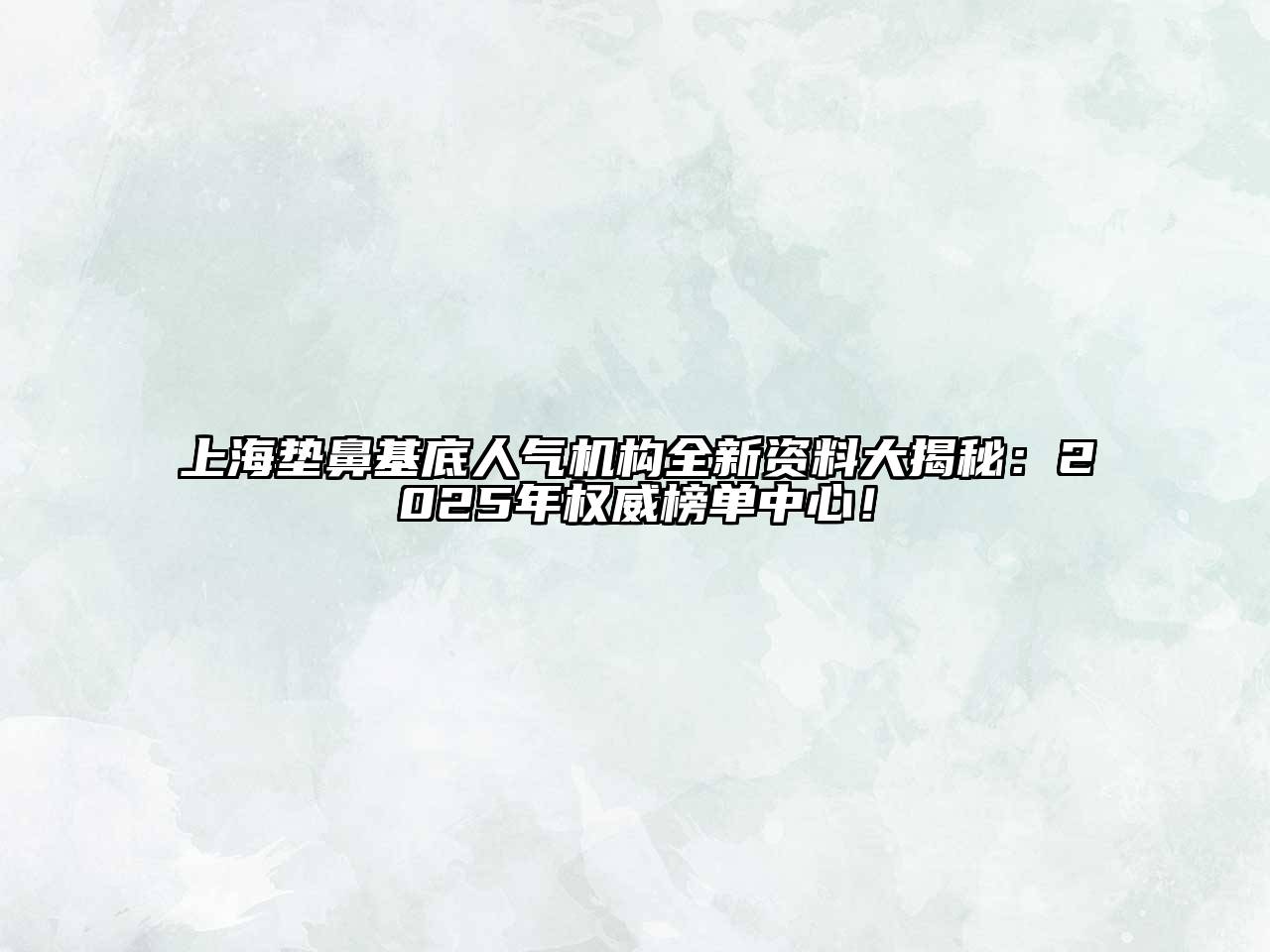 上海垫鼻基底人气机构全新资料大揭秘：2025年权威榜单中心！