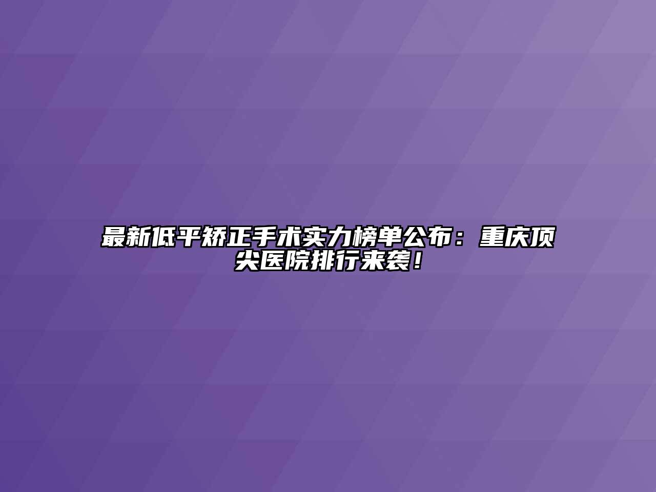 最新低平矫正手术实力榜单公布：重庆顶尖医院排行来袭！