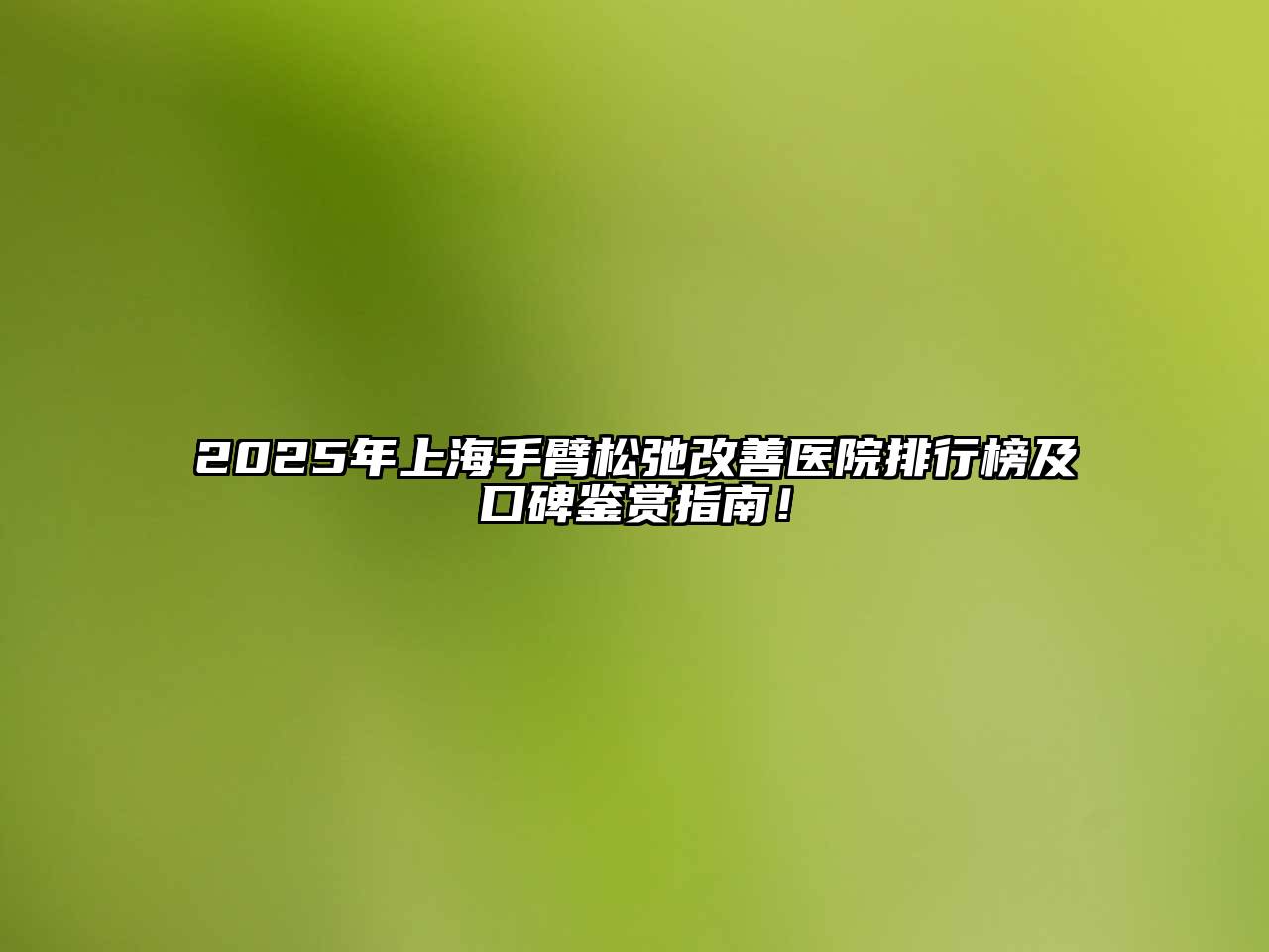 2025年上海手臂松弛改善医院排行榜及口碑鉴赏指南！