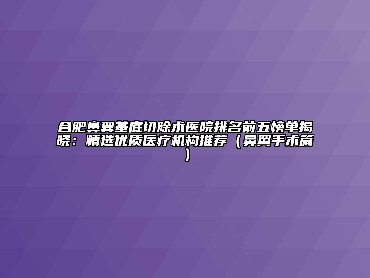 合肥鼻翼基底切除术医院排名前五榜单揭晓：精选优质医疗机构推荐（鼻翼手术篇）