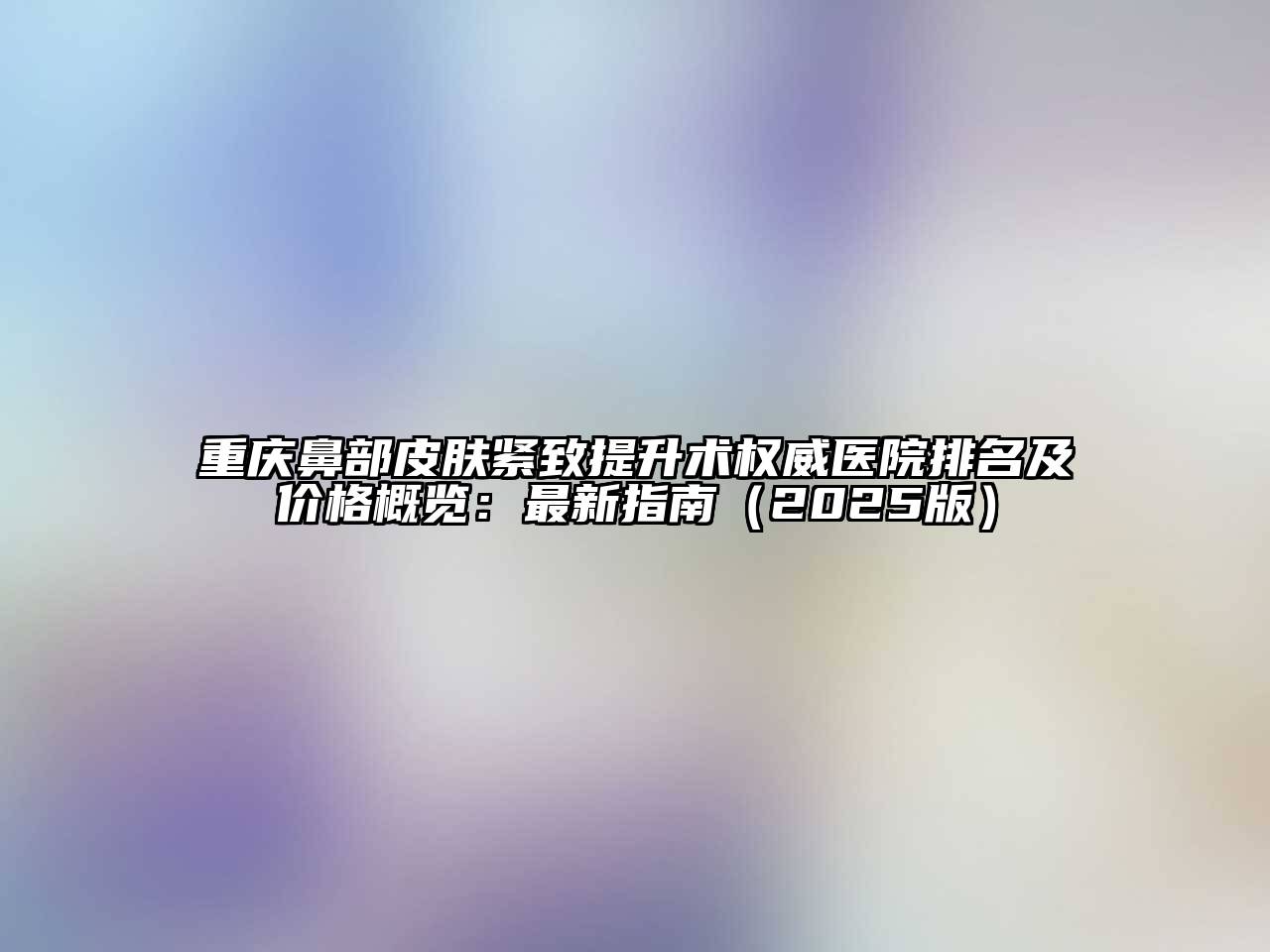 重庆鼻部皮肤紧致提升术权威医院排名及价格概览：最新指南（2025版）