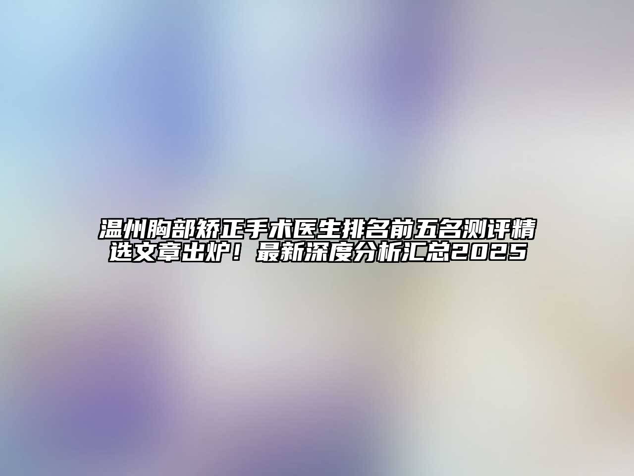 温州胸部矫正手术医生排名前五名测评精选文章出炉！最新深度分析汇总2025