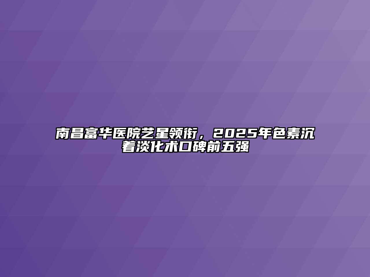 南昌富华医院艺星领衔，2025年色素沉着淡化术口碑前五强