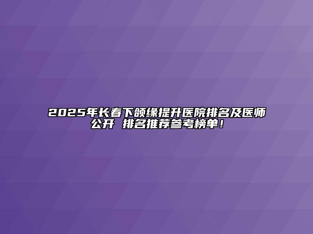 2025年长春下颌缘提升医院排名及医师公开 排名推荐参考榜单！