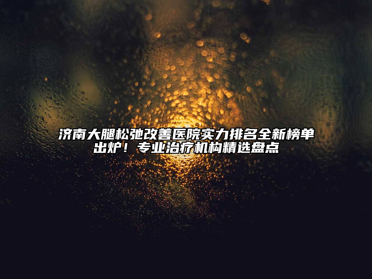 济南大腿松弛改善医院实力排名全新榜单出炉！专业治疗机构精选盘点