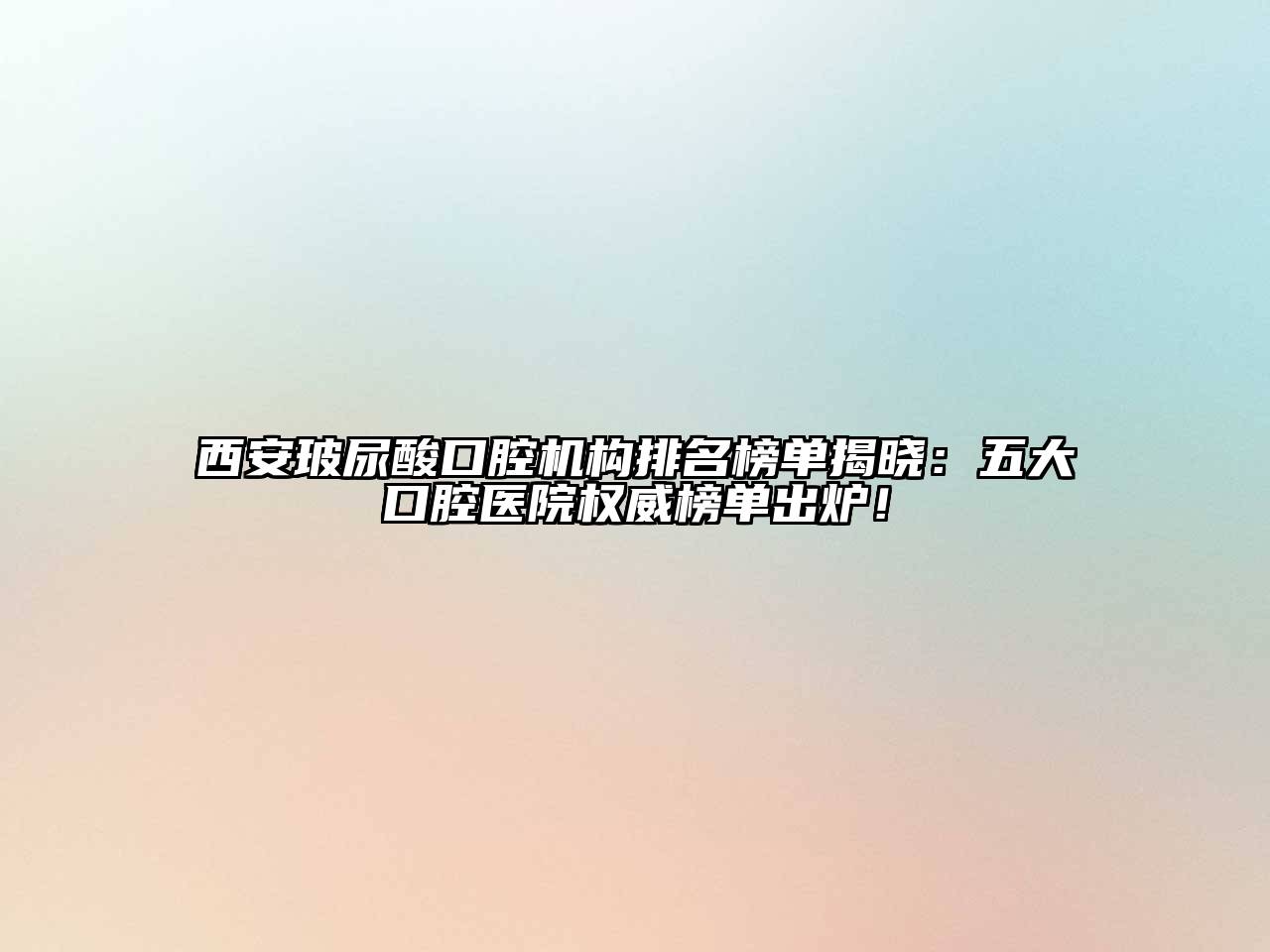 西安玻尿酸口腔机构排名榜单揭晓：五大口腔医院权威榜单出炉！