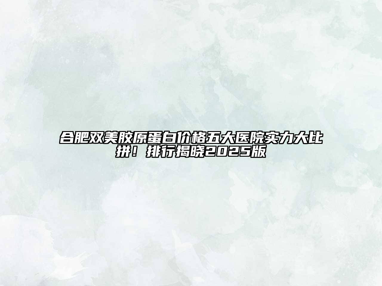 合肥双美胶原蛋白价格五大医院实力大比拼！排行揭晓2025版