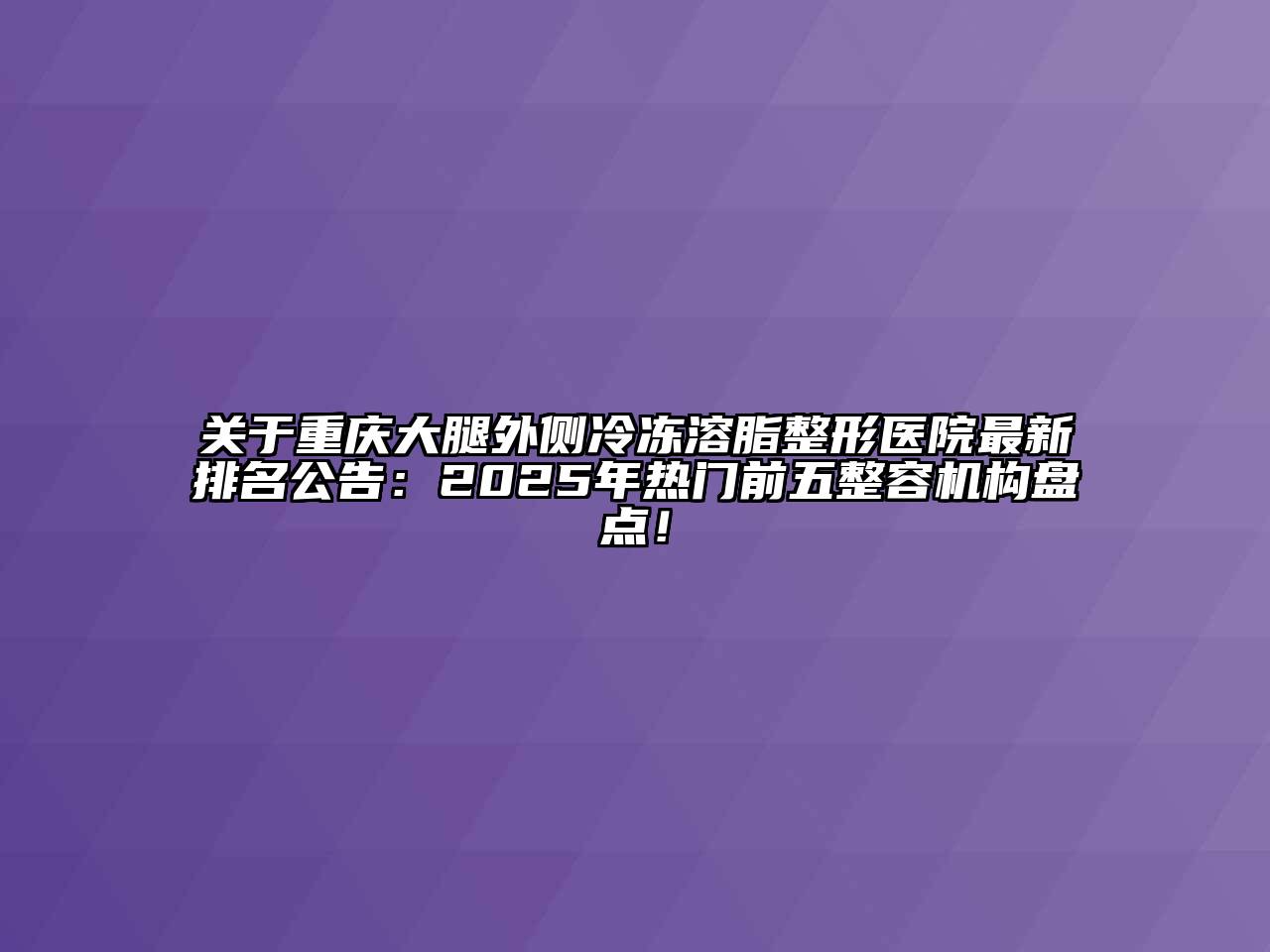 关于重庆大腿外侧冷冻溶脂整形医院最新排名公告：2025年热门前五整容机构盘点！