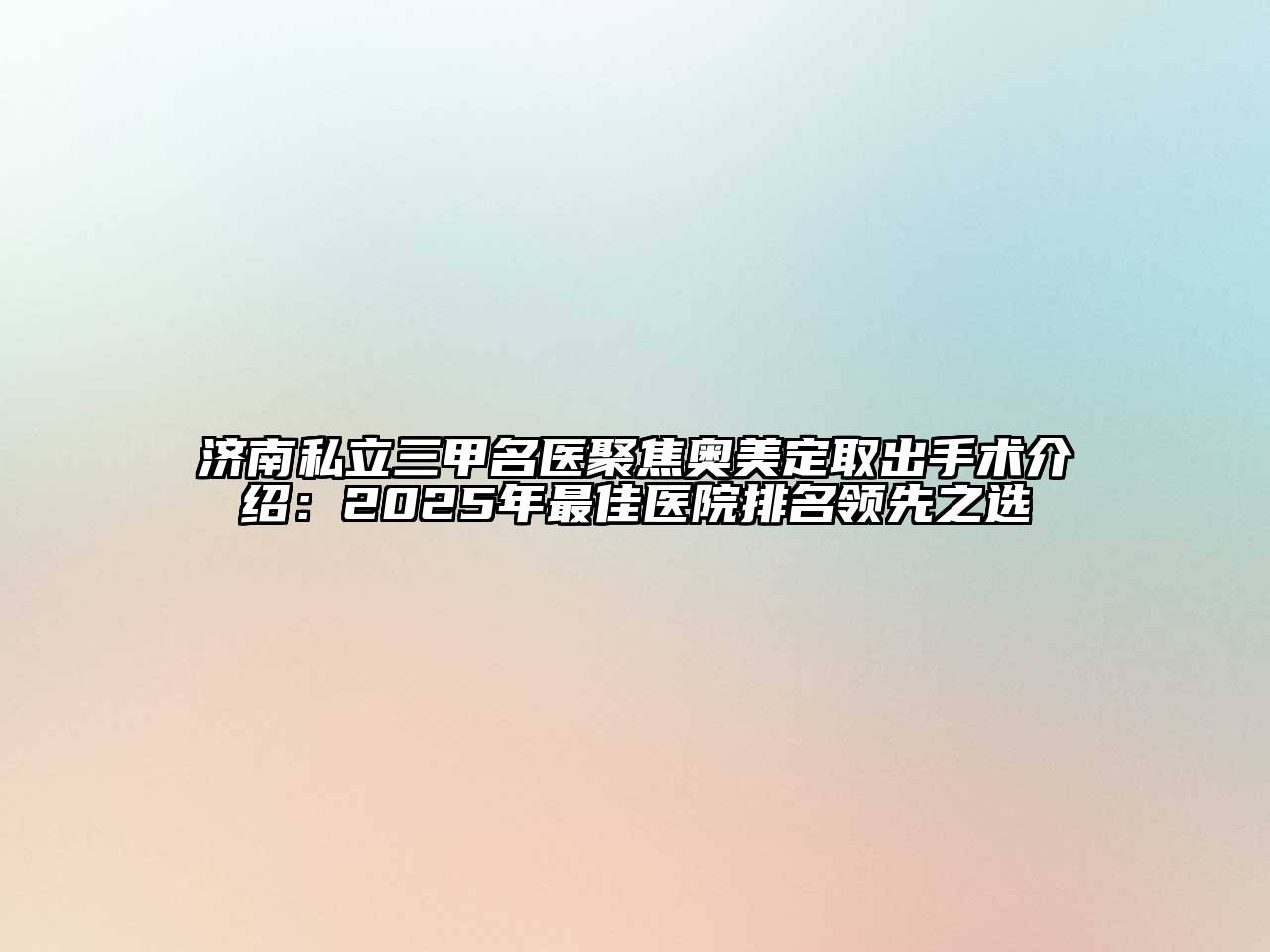 济南私立三甲名医聚焦奥美定取出手术介绍：2025年最佳医院排名领先之选