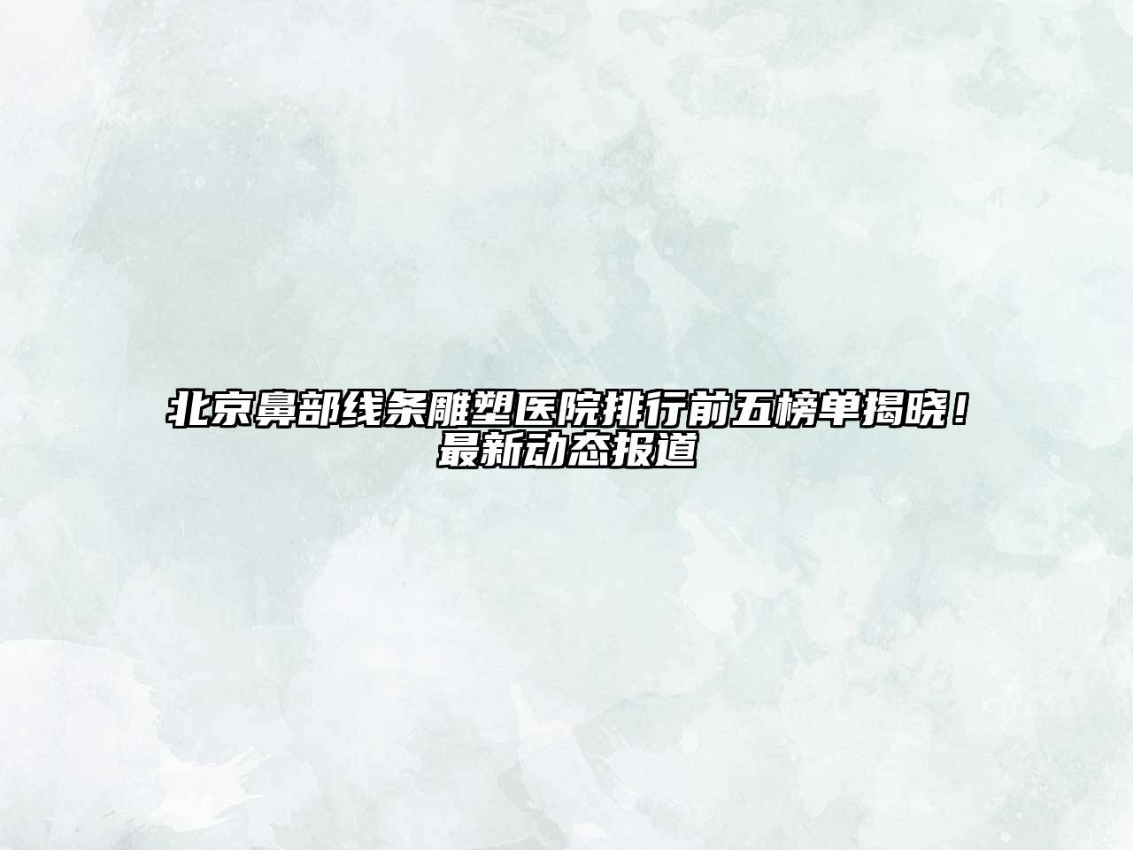 北京鼻部线条雕塑医院排行前五榜单揭晓！最新动态报道