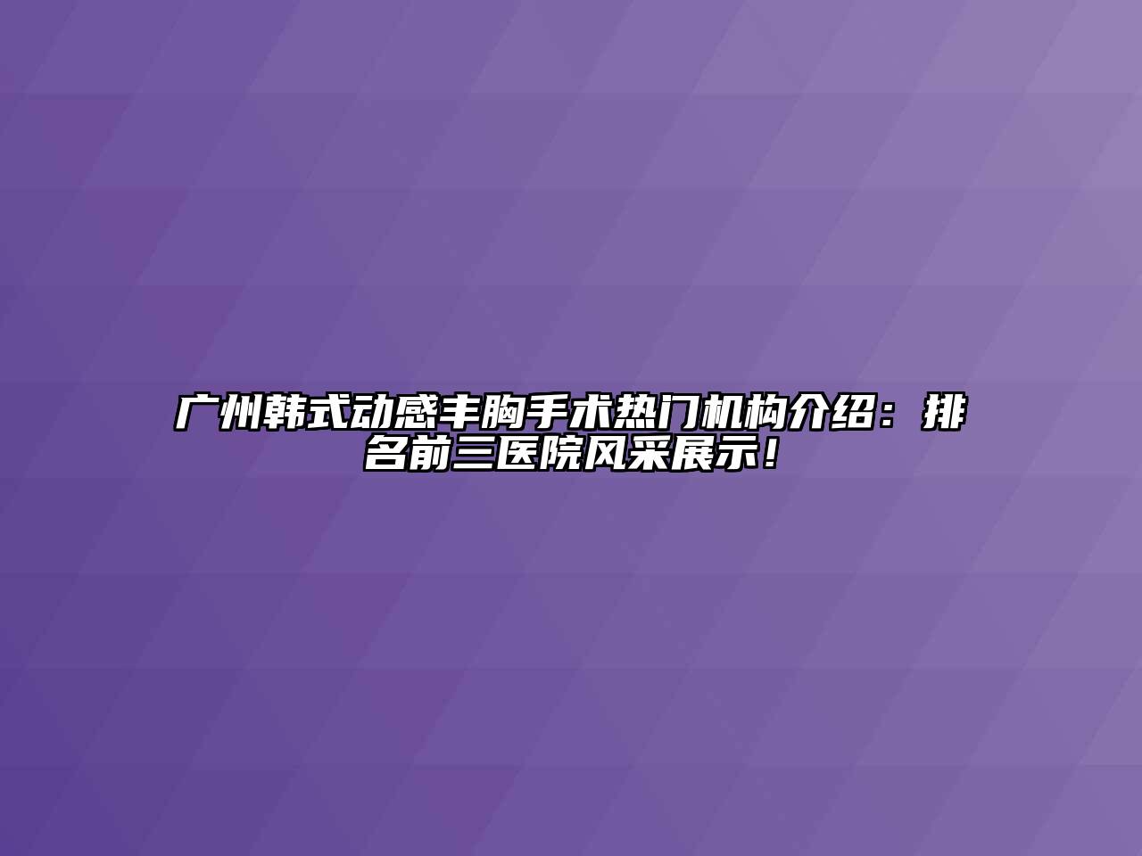 广州韩式动感丰胸手术热门机构介绍：排名前三医院风采展示！