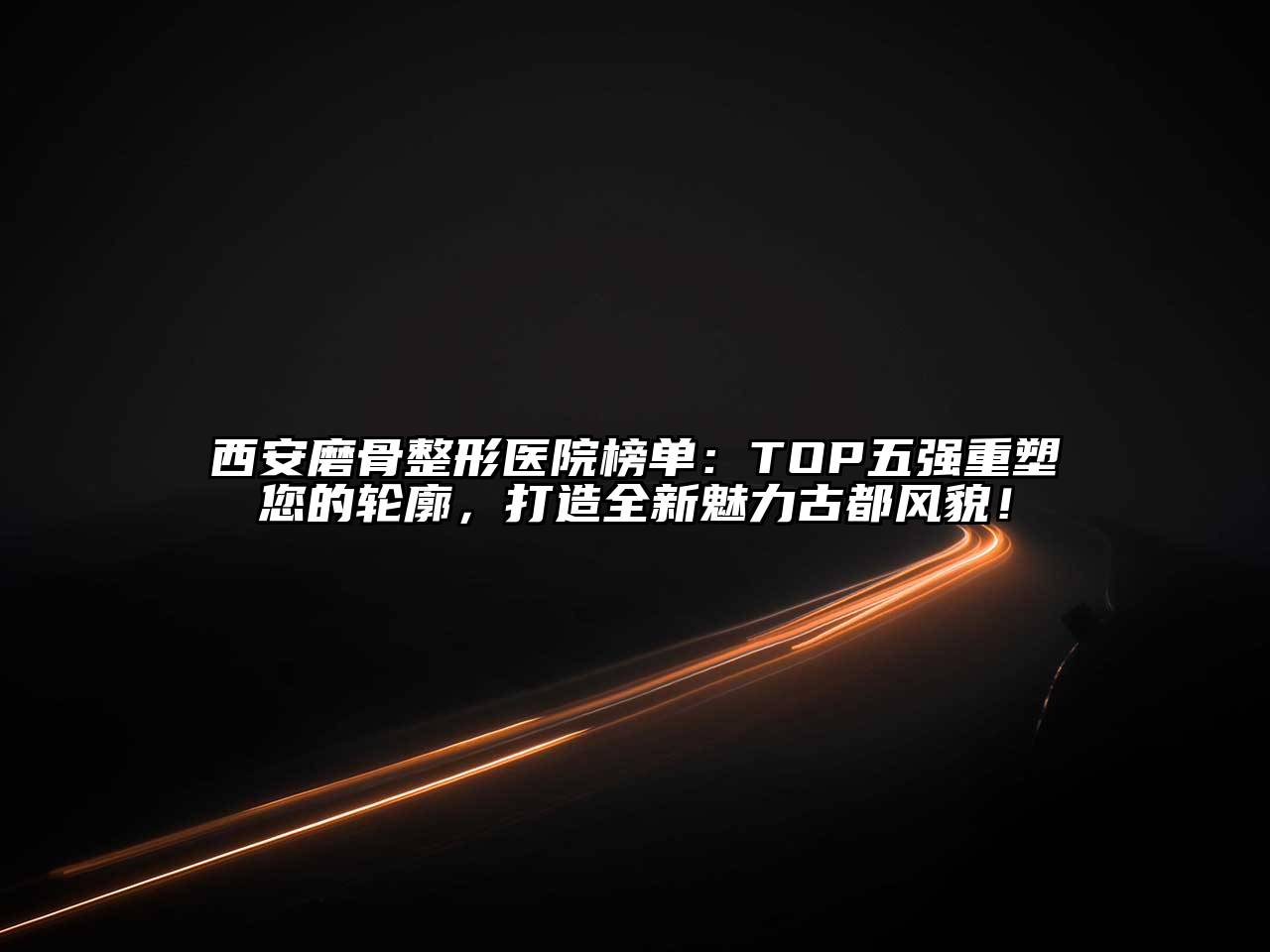 西安磨骨整形医院榜单：TOP五强重塑您的轮廓，打造全新魅力古都风貌！