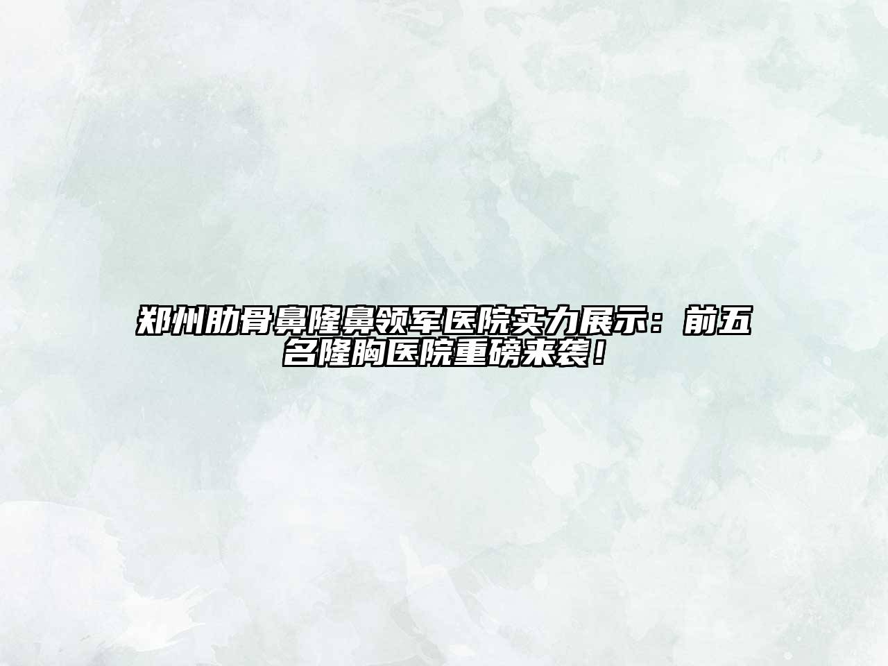 郑州肋骨鼻隆鼻领军医院实力展示：前五名隆胸医院重磅来袭！
