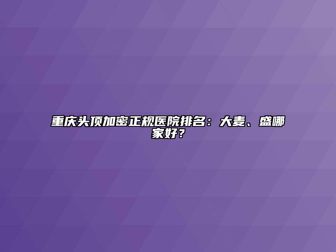 重庆头顶加密正规医院排名：大麦、盛哪家好？