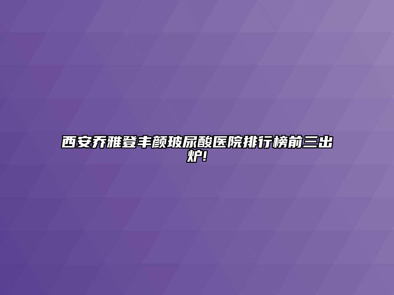 西安乔雅登丰颜玻尿酸医院排行榜前三出炉!