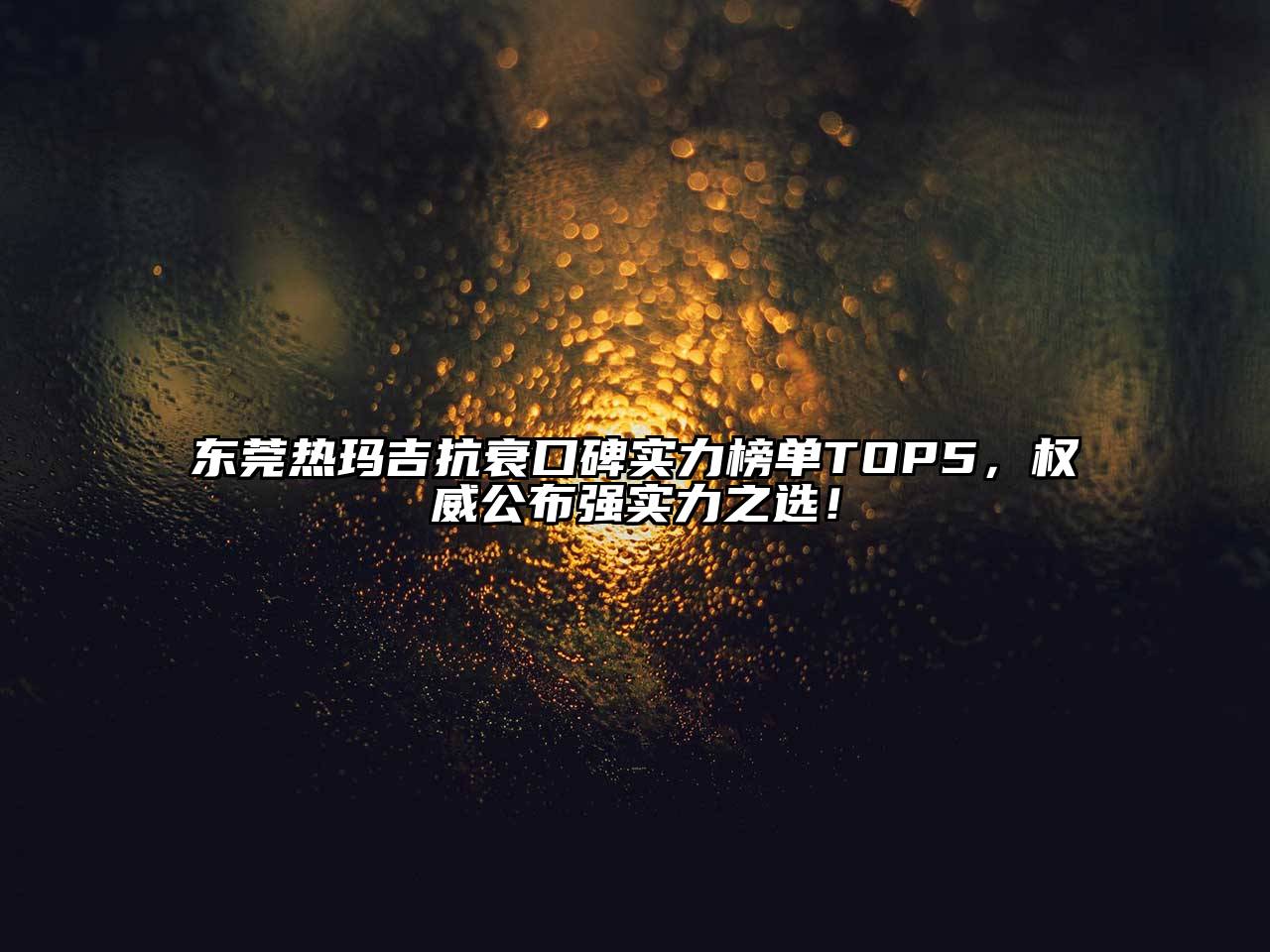 东莞热玛吉抗衰口碑实力榜单TOP5，权威公布强实力之选！