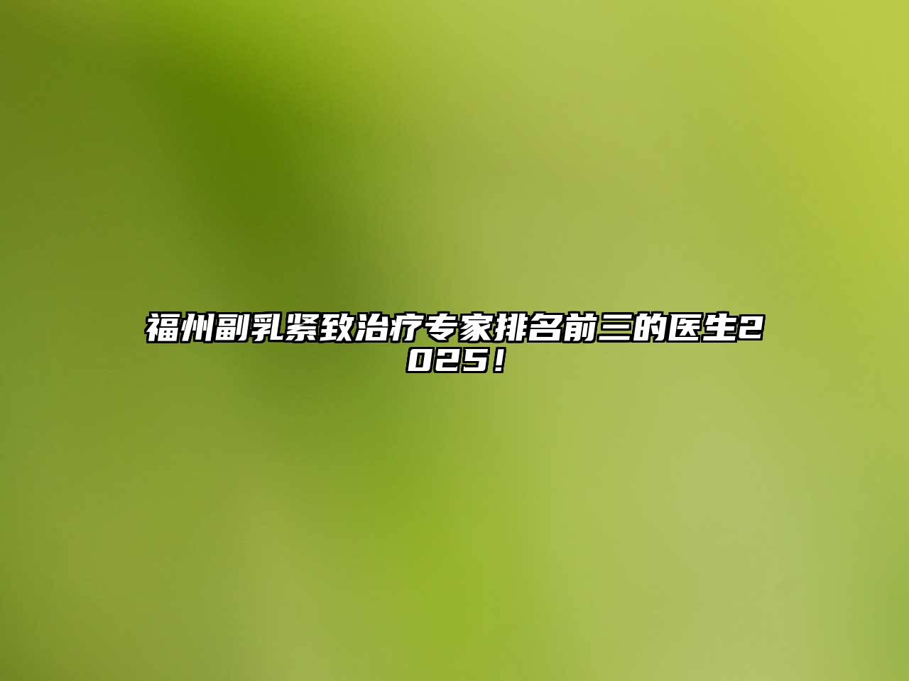 福州副乳紧致治疗专家排名前三的医生2025！