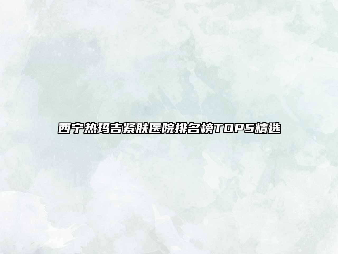 西宁热玛吉紧肤医院排名榜TOP5精选