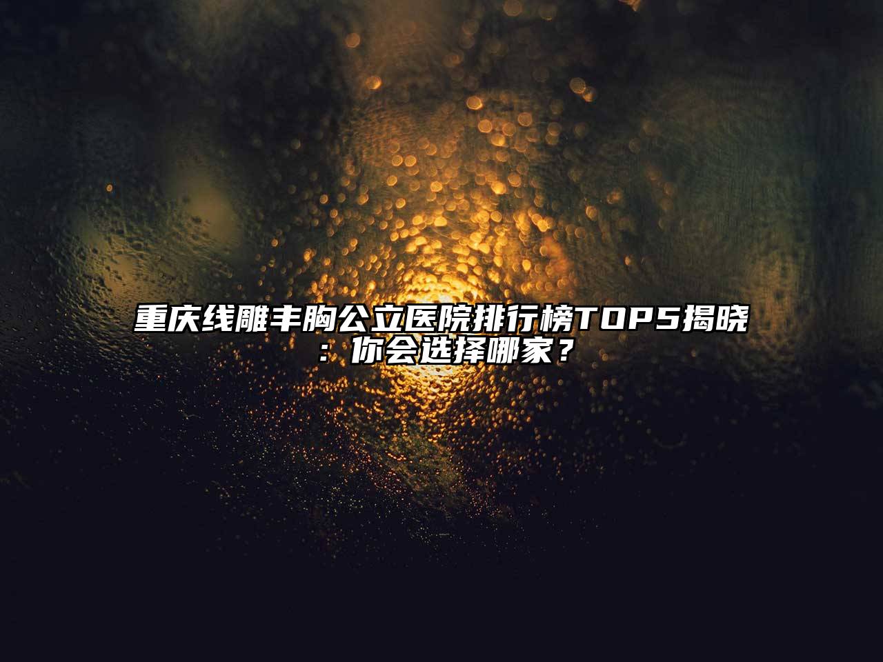 重庆线雕丰胸公立医院排行榜TOP5揭晓：你会选择哪家？