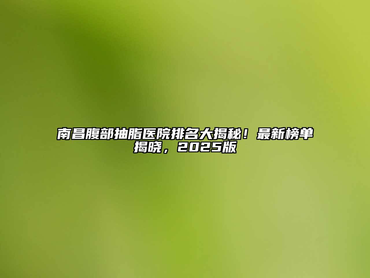 南昌腹部抽脂医院排名大揭秘！最新榜单揭晓，2025版