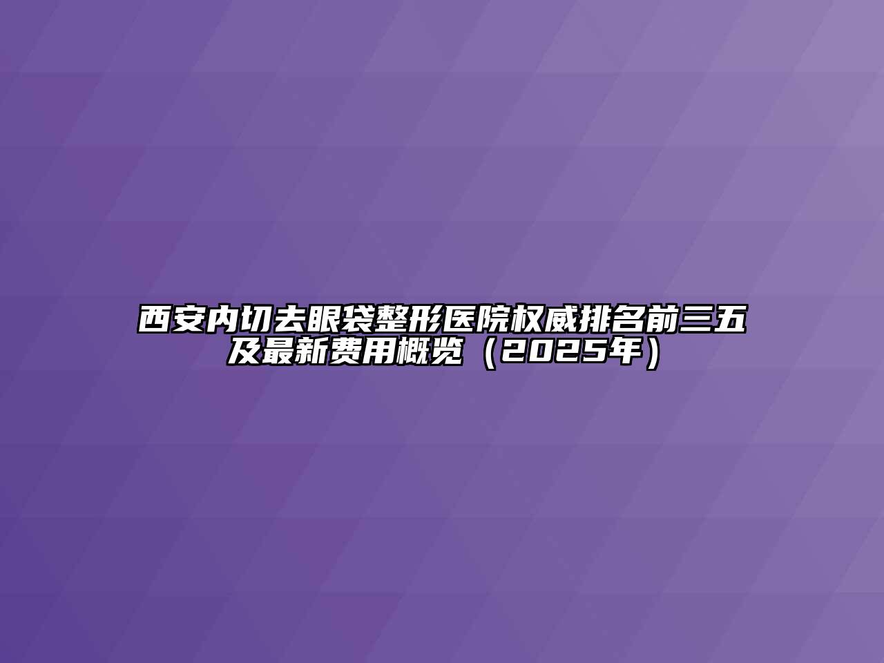 西安内切去眼袋整形医院权威排名前三五及最新费用概览（2025年）